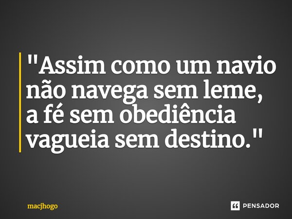 ⁠"Assim como um navio não navega sem leme, a fé sem obediência vagueia sem destino."... Frase de macjhogo.