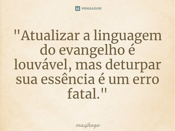 ⁠"Atualizar a linguagem do evangelho é louvável, mas deturpar sua essência é um erro fatal."... Frase de macjhogo.