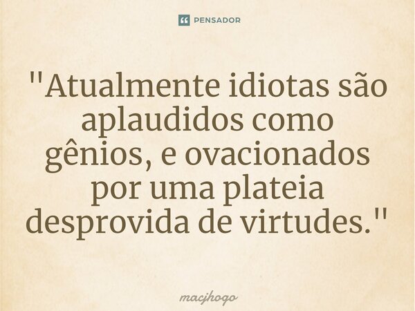 ⁠"Atualmente idiotas são aplaudidos como gênios, e ovacionados por uma plateia desprovida de virtudes."... Frase de macjhogo.