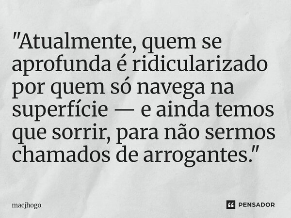 ⁠"Atualmente, quem se aprofunda é ridicularizado por quem só navega na superfície — e ainda temos que sorrir, para não sermos chamados de arrogantes."... Frase de macjhogo.