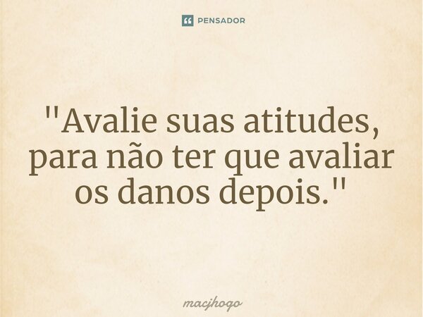 ⁠"Avalie suas atitudes, para não ter que avaliar os danos depois."... Frase de macjhogo.