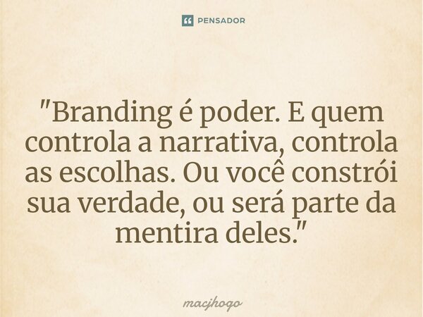 ⁠"Branding é poder. E quem controla a narrativa, controla as escolhas. Ou você constrói sua verdade, ou será parte da mentira deles."... Frase de macjhogo.