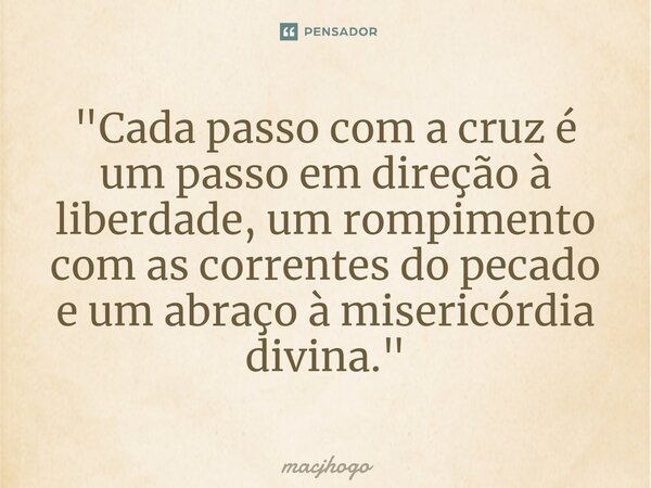 ⁠"Cada passo com a cruz é um passo em direção à liberdade, um rompimento com as correntes do pecado e um abraço à misericórdia divina."... Frase de macjhogo.
