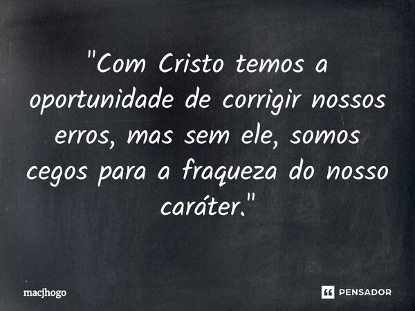 ⁠"Com Cristo temos a oportunidade de corrigir nossos erros, mas sem ele, somos cegos para a fraqueza do nosso caráter."... Frase de macjhogo.