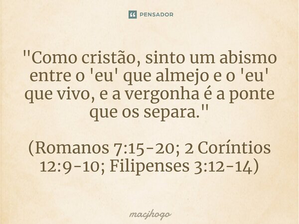 ⁠"Como cristão, sinto um abismo entre o 'eu' que almejo e o 'eu' que vivo, e a vergonha é a ponte que os separa." (Romanos 7:15-20; 2 Coríntios 12:9-1... Frase de macjhogo.