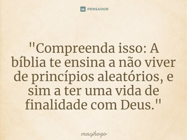 ⁠"Compreenda isso: A bíblia te ensina a não viver de princípios aleatórios, e sim a ter uma vida de finalidade com Deus."... Frase de macjhogo.