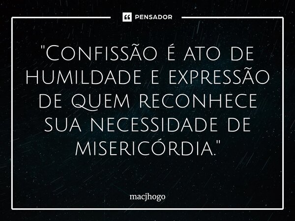 "Confissão é ato de humildade e expressão de quem reconhece sua necessidade de misericórdia."⁠... Frase de macjhogo.