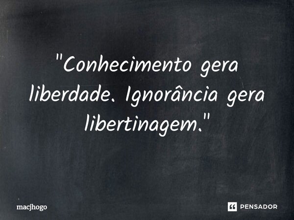 "Conhecimento gera liberdade. Ignorância gera libertinagem."... Frase de macjhogo.