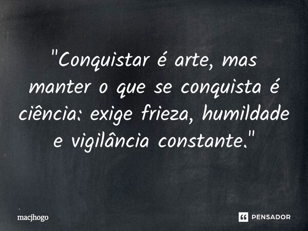 ⁠"Conquistar é arte, mas manter o que se conquista é ciência: exige frieza, humildade e vigilância constante."... Frase de macjhogo.