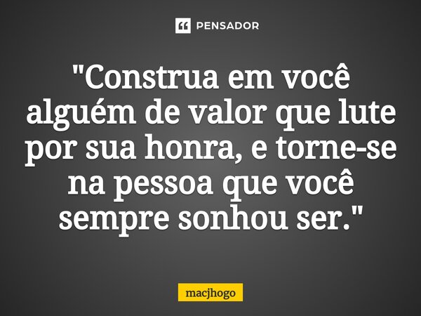 ⁠"Construa em você alguém de valor que lute por sua honra, e torne-se na pessoa que você sempre sonhou ser."... Frase de macjhogo.