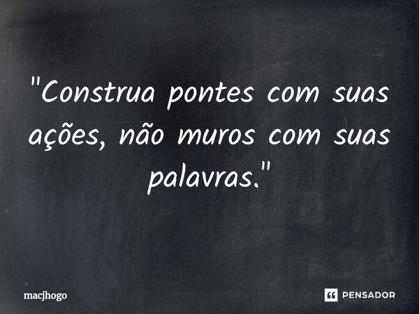 ⁠"Construa pontes com suas ações, não muros com suas palavras."... Frase de macjhogo.