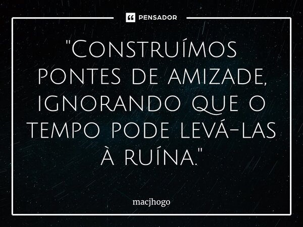 ⁠"Construímos pontes de amizade, ignorando que o tempo pode levá-las à ruína."... Frase de macjhogo.