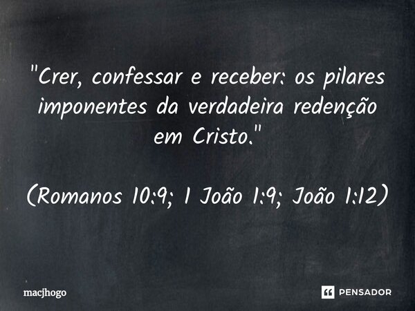 ⁠"Crer, confessar e receber: os pilares imponentes da verdadeira redenção em Cristo." (Romanos 10:9; 1 João 1:9; João 1:12)... Frase de macjhogo.