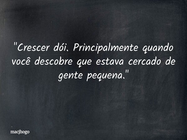 "Crescer dói. Principalmente quando você descobre que estava cercado de gente pequena."... Frase de macjhogo.