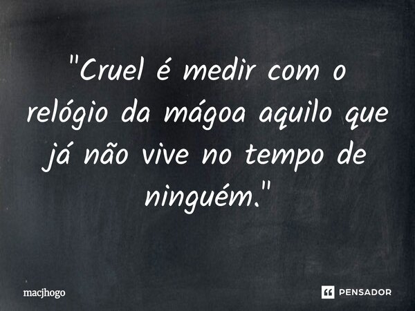 ⁠"Cruel é medir com o relógio da mágoa aquilo que já não vive no tempo de ninguém."... Frase de macjhogo.