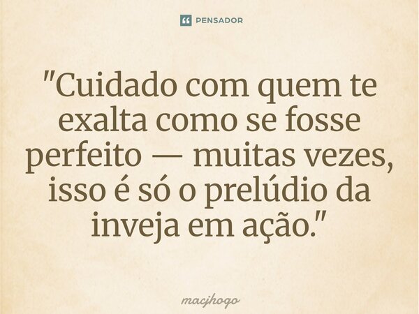 ⁠"Cuidado com quem te exalta como se fosse perfeito — muitas vezes, isso é só o prelúdio da inveja em ação."... Frase de macjhogo.