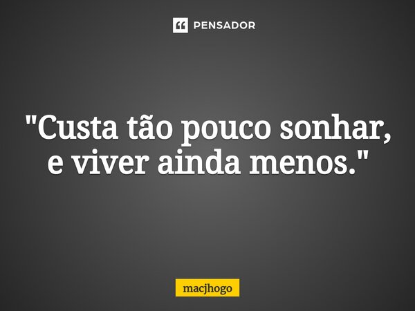 "Custa tão pouco sonhar, e viver ainda menos."... Frase de macjhogo.