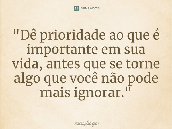 ⁠"Dê prioridade ao que é importante em sua vida, antes que se torne algo que você não pode mais ignorar."... Frase de macjhogo.