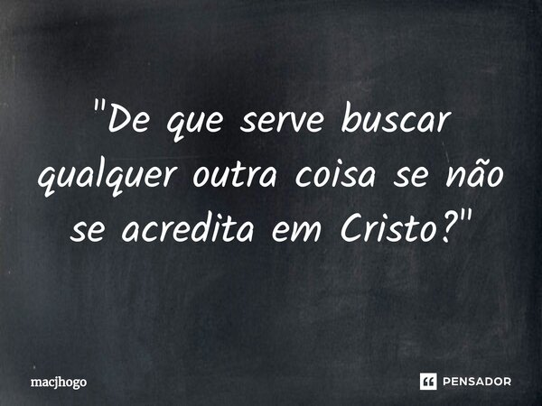 ⁠"De que serve buscar qualquer outra coisa se não se acredita em Cristo?"... Frase de macjhogo.