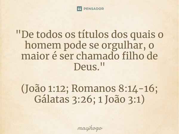 ⁠"De todos os títulos dos quais o homem pode se orgulhar, o maior é ser chamado filho de Deus." (João 1:12; Romanos 8:14-16; Gálatas 3:26; 1 João 3:1)... Frase de macjhogo.