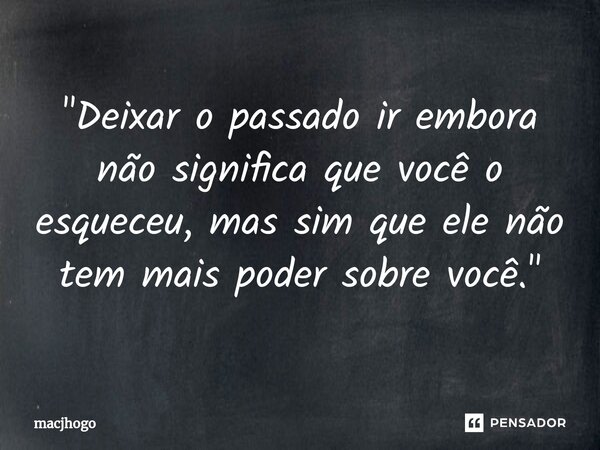 ⁠"Deixar o passado ir embora não significa que você o esqueceu, mas sim que ele não tem mais poder sobre você."... Frase de macjhogo.