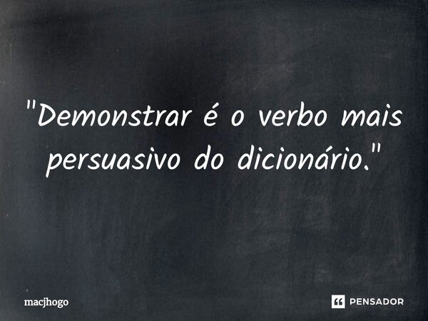 ⁠"Demonstrar é o verbo mais persuasivo do dicionário."... Frase de macjhogo.