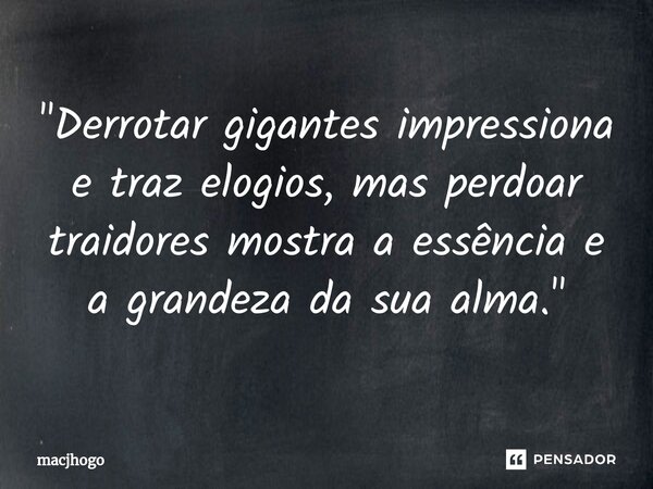 "Derrotar gigantes impressiona e traz elogios, mas perdoar traidores mostra a essência e a grandeza da sua alma."... Frase de macjhogo.