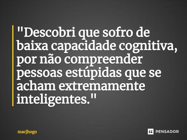 ⁠"Descobri que sofro de baixa capacidade cognitiva, por não compreender pessoas estúpidas que se acham extremamente inteligentes."... Frase de macjhogo.