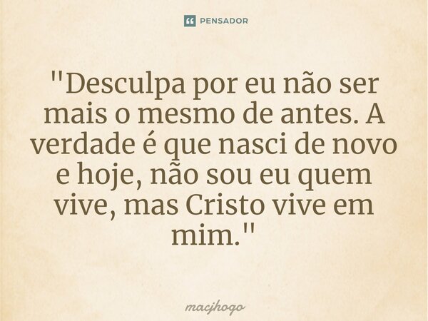 ⁠"Desculpa por eu não ser mais o mesmo de antes. A verdade é que nasci de novo e hoje, não sou eu quem vive, mas Cristo vive em mim."... Frase de macjhogo.