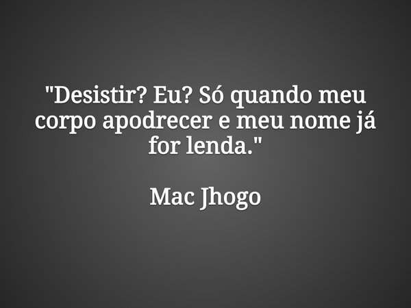 "Desistir? Eu? Só quando meu corpo apodrecer e meu nome já for lenda." Mac Jhogo... Frase de macjhogo.