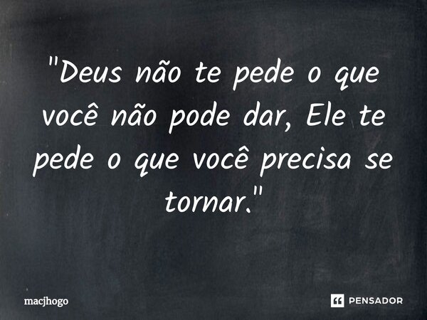⁠"Deus não te pede o que você não pode dar, Ele te pede o que você precisa se tornar."... Frase de macjhogo.