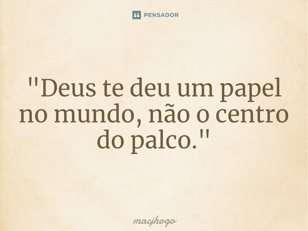 ⁠"Deus te deu um papel no mundo, não o centro do palco."... Frase de macjhogo.