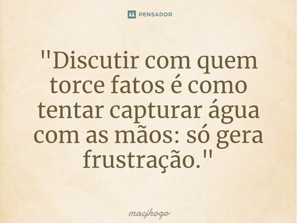 ⁠"Discutir com quem torce fatos é como tentar capturar água com as mãos: só gera frustração."... Frase de macjhogo.