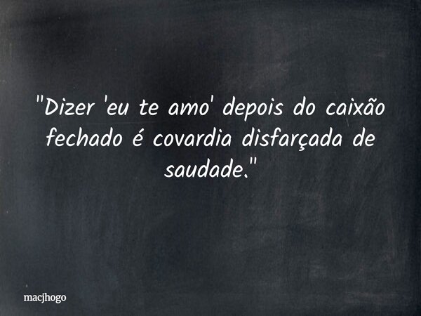 "Dizer 'eu te amo' depois do caixão fechado é covardia disfarçada de saudade."... Frase de macjhogo.