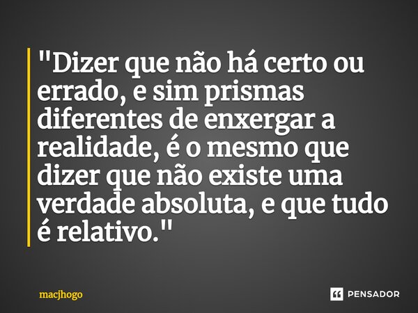 ⁠"Dizer que não há certo ou errado, e sim prismas diferentes de enxergar a realidade, é o mesmo que dizer que não existe uma verdade absoluta, e que tudo é... Frase de macjhogo.