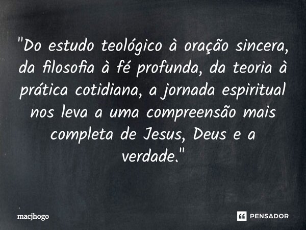 "Do estudo teológico à oração sincera, da filosofia à fé profunda, da teoria à prática cotidiana, a jornada espiritual nos leva a uma compreensão mais comp... Frase de macjhogo.