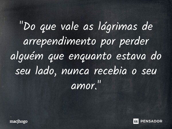 ⁠"Do que vale as lágrimas de arrependimento por perder alguém que enquanto estava do seu lado, nunca recebia o seu amor."... Frase de macjhogo.