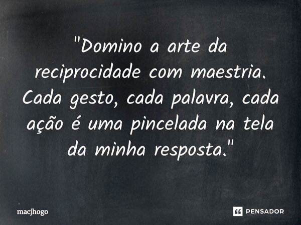 "Domino a arte da reciprocidade com maestria. Cada gesto, cada palavra, cada ação é uma pincelada na tela da minha resposta."... Frase de macjhogo.