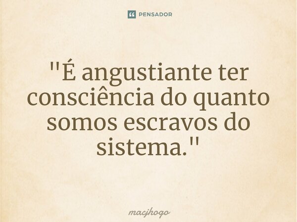⁠"É angustiante ter consciência do quanto somos escravos do sistema."... Frase de macjhogo.