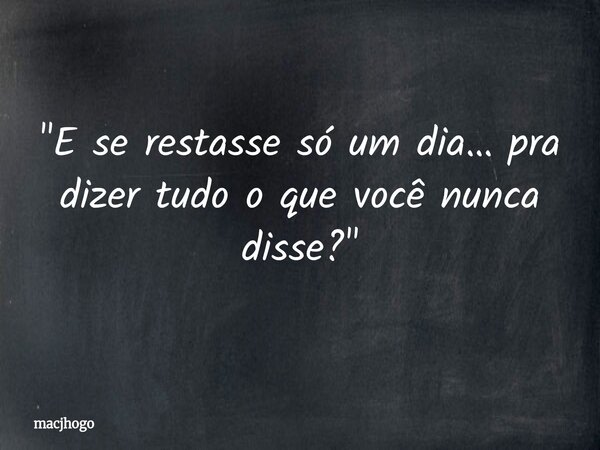 "E se restasse só um dia… pra dizer tudo o que você nunca disse?"... Frase de macjhogo.