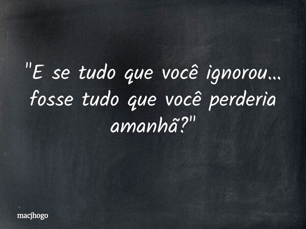"E se tudo que você ignorou… fosse tudo que você perderia amanhã?"... Frase de macjhogo.