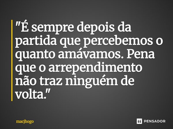 ⁠"É sempre depois da partida que percebemos o quanto amávamos. Pena que o arrependimento não traz ninguém de volta."... Frase de macjhogo.