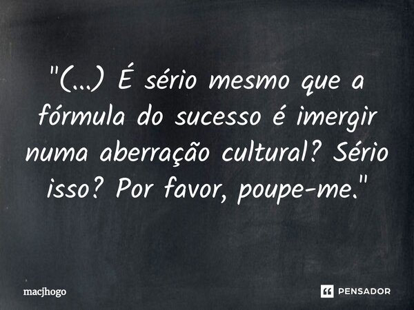 ⁠"(...) É sério mesmo que a fórmula do sucesso é imergir numa aberração cultural? Sério isso? Por favor, poupe-me."... Frase de macjhogo.