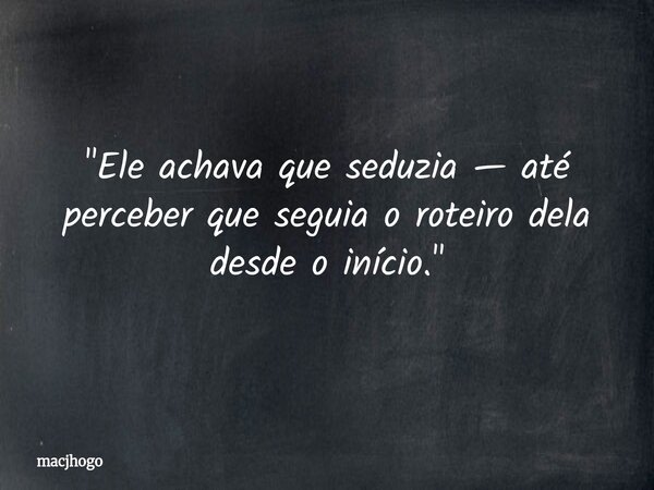 "Ele achava que seduzia — até perceber que seguia o roteiro dela desde o início."... Frase de macjhogo.