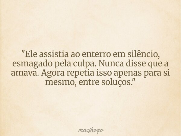 "Ele assistia ao enterro em silêncio, esmagado pela culpa. Nunca disse que a amava. Agora repetia isso apenas para si mesmo, entre soluços."... Frase de macjhogo.