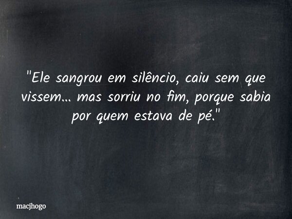 "Ele sangrou em silêncio, caiu sem que vissem… mas sorriu no fim, porque sabia por quem estava de pé."... Frase de macjhogo.