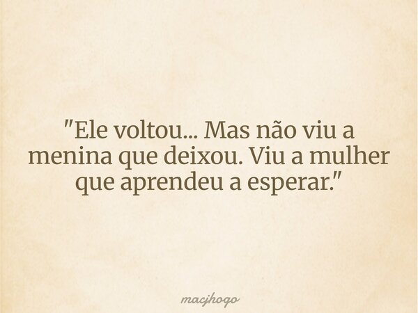 "Ele voltou... Mas não viu a menina que deixou. Viu a mulher que aprendeu a esperar."... Frase de macjhogo.