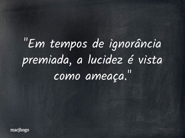 "Em tempos de ignorância premiada, a lucidez é vista como ameaça."... Frase de macjhogo.