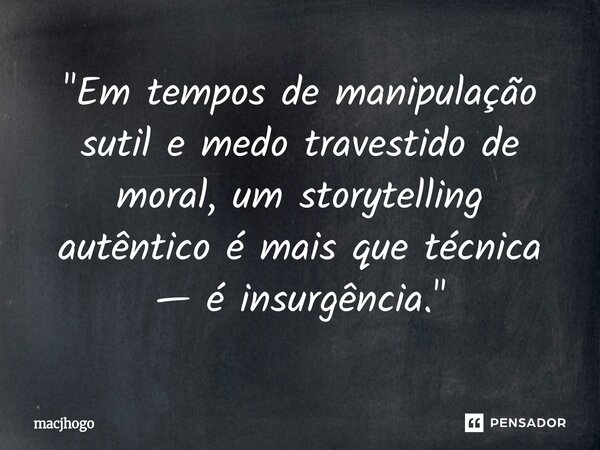 ⁠"Em tempos de manipulação sutil e medo travestido de moral, um storytelling autêntico é mais que técnica — é insurgência."... Frase de macjhogo.