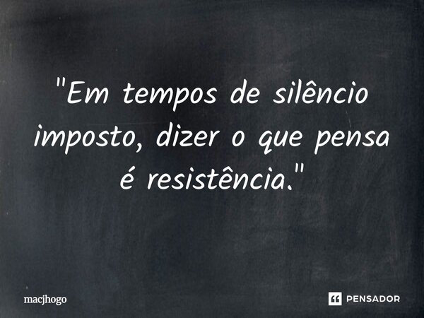 ⁠"Em tempos de silêncio imposto, dizer o que pensa é resistência."... Frase de macjhogo.